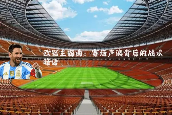 欧冠主题曲：赛场声浪背后的战术暗语