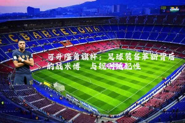 可升降角旗杆：足球装备革新背后的战术博弈与规则适配性