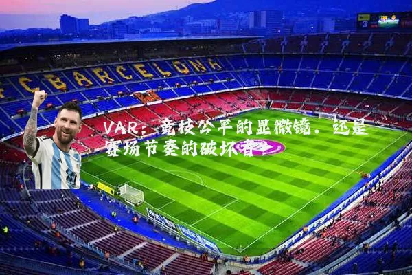 VAR:竞技公平的显微镜,还是赛场节奏的破坏者?