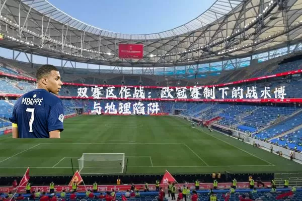 双赛区作战：欧冠赛制下的战术博弈与地理陷阱
