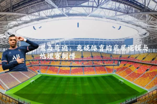 黑马奇迹:竞技体育的底层逻辑与地理赛制博弈
