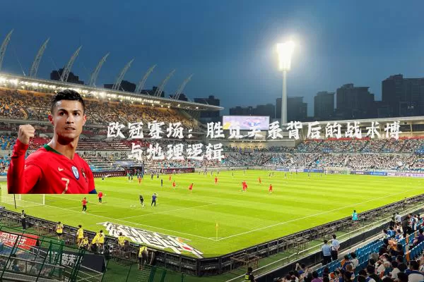 欧冠赛场:胜负关系背后的战术博弈与地理逻辑