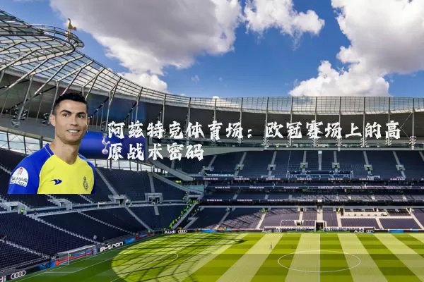 阿兹特克体育场:欧冠赛场上的高原战术密码